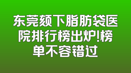 东莞颏下脂肪袋医院排行榜出炉！榜单不容错过