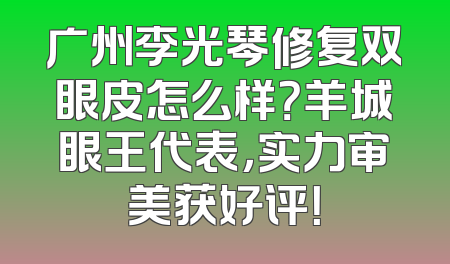 广州李光琴修复双眼皮怎么样？羊城眼王代表，实力审美获好评！