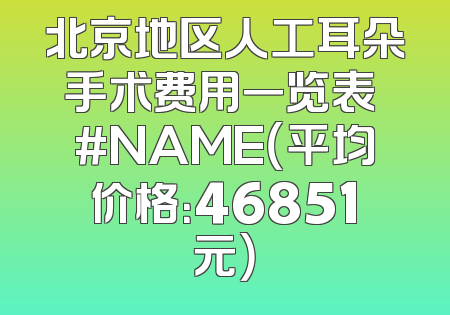 北京地区人工耳朵手术费用一览表 #NAME（平均价格：46851元）
