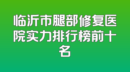 临沂市腿部修复医院实力排行榜前十名