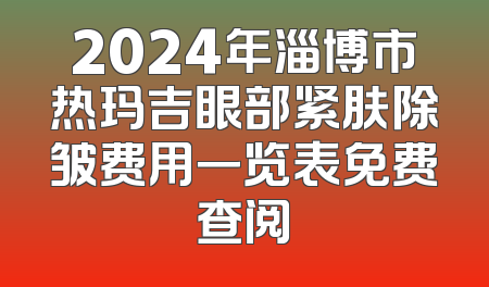 2024年淄博市热玛吉眼部紧肤除皱费用一览表免费查阅