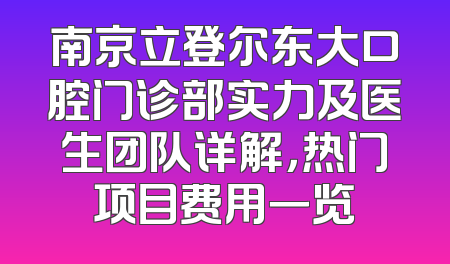 南京立登尔东大口腔门诊部实力及医生团队详解，热门项目费用一览