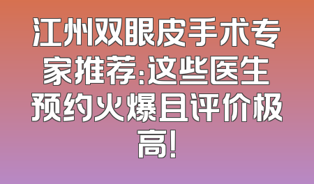 江州双眼皮手术专家推荐：这些医生预约火爆且评价极高！