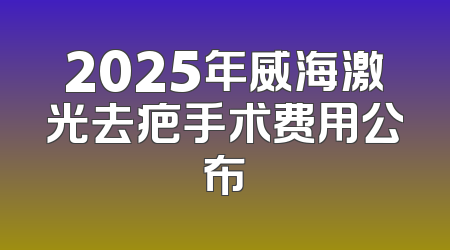2025年威海激光去疤手术费用公布