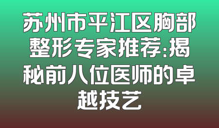 苏州市平江区胸部整形专家推荐：揭秘前八位医师的卓越技艺