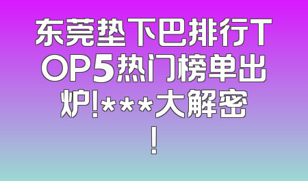 东莞垫下巴排行TOP5热门榜单出炉！***大解密！