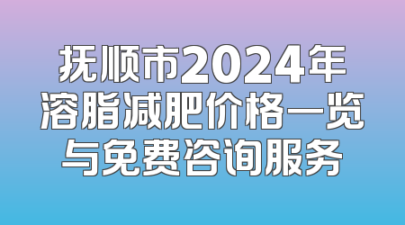 抚顺市2024年溶脂减肥价格一览与免费咨询服务