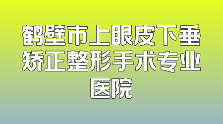 鹤壁市上眼皮下垂矫正整形手术专业医院