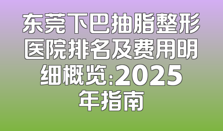 东莞下巴抽脂整形医院排名及费用明细概览：2025年指南