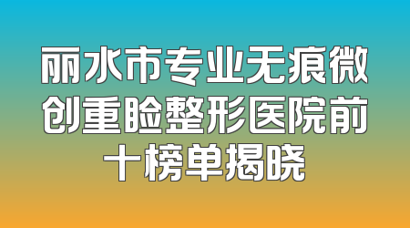 丽水市专业无痕微创重睑整形医院前十榜单揭晓