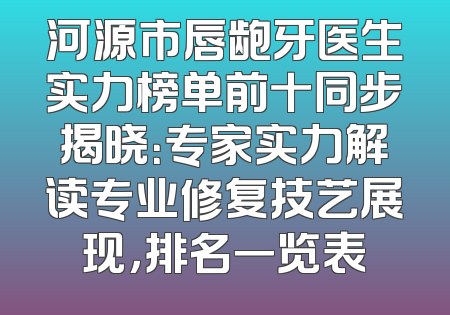 河源市唇龅牙医生实力榜单前十同步揭晓：专家实力解读专业修复技艺展现，排名一览表