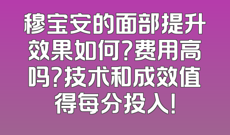 穆宝安的面部提升效果如何？费用高吗？技术和成效值得每分投入！