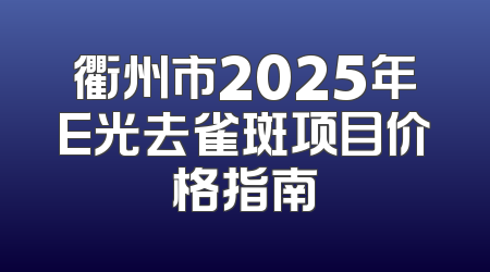 衢州市2025年E光去雀斑项目价格指南