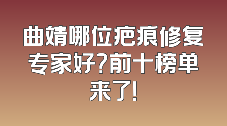 曲靖哪位疤痕修复专家好？前十榜单来了！