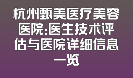 杭州甄美医疗美容医院：医生技术评估与医院详细信息一览