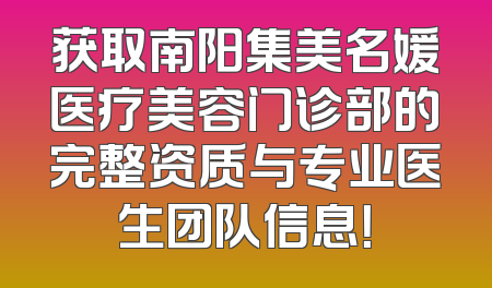 获取南阳集美名媛医疗美容门诊部的完整资质与专业医生团队信息！