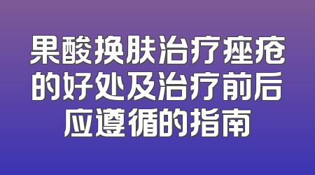 果酸换肤治疗痤疮的好处及治疗前后应遵循的指南