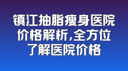 镇江抽脂瘦身医院价格解析，全方位了解医院价格