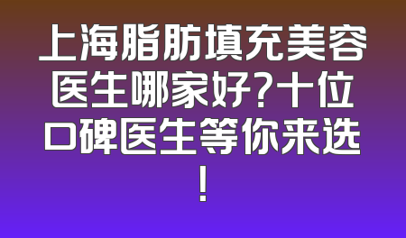 上海脂肪填充美容医生哪家好？十位口碑医生等你来选！