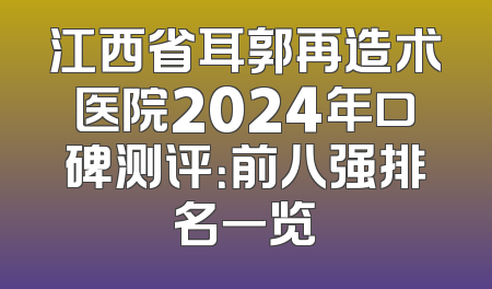 江西省耳郭再造术医院2024年口碑测评：前八强排名一览