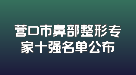 营口市鼻部整形专家十强名单公布
