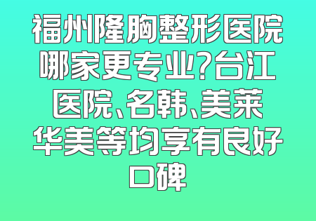 福州隆胸整形医院哪家更专业？台江医院、名韩、美莱华美等均享有良好口碑