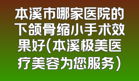 本溪市哪家医院的下颌骨缩小手术效果好（本溪极美医疗美容为您服务）