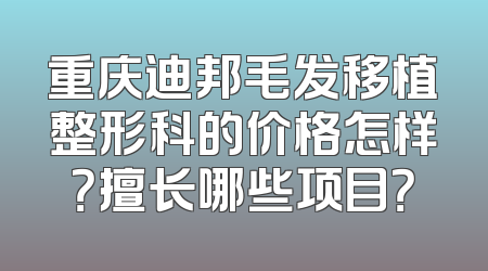 重庆迪邦毛发移植整形科的价格怎样？擅长哪些项目？
