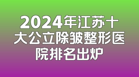 2024年江苏十大公立除皱整形医院排名出炉
