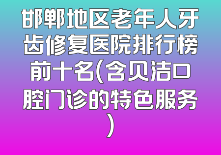 邯郸地区老年人牙齿修复医院排行榜前十名（含贝洁口腔门诊的特色服务）