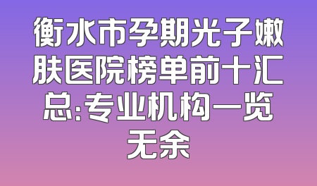 衡水市孕期光子嫩肤医院榜单前十汇总：专业机构一览无余