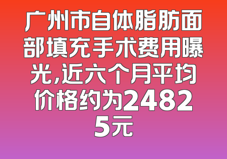 广州市自体脂肪面部填充手术费用曝光，近六个月平均价格约为24825元