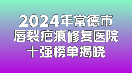 2024年常德市唇裂疤痕修复医院十强榜单揭晓