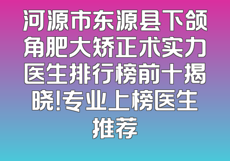 河源市东源县下颌角肥大矫正术实力医生排行榜前十揭晓！专业上榜医生推荐