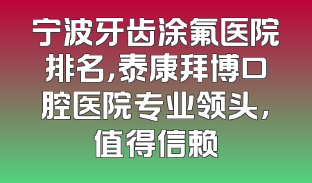 宁波牙齿涂氟医院排名，泰康拜博口腔医院专业领头，值得信赖