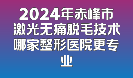 2024年赤峰市激光无痛脱毛技术哪家整形医院更专业