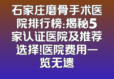 石家庄磨骨手术医院排行榜：揭秘5家认证医院及推荐选择！医院费用一览无遗