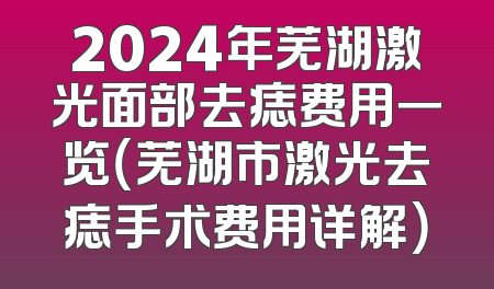 2024年芜湖激光面部去痣费用一览（芜湖市激光去痣手术费用详解）