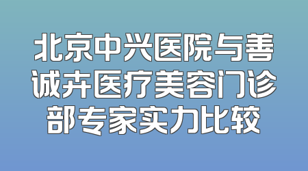 北京中兴医院与善诚卉医疗美容门诊部专家实力比较