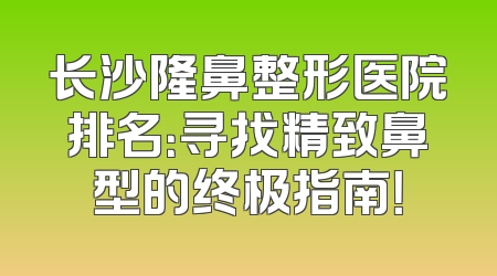 长沙隆鼻整形医院排名：寻找精致鼻型的终极指南！