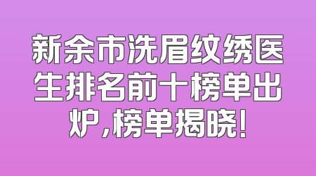 新余市洗眉纹绣医生排名前十榜单出炉，榜单揭晓！