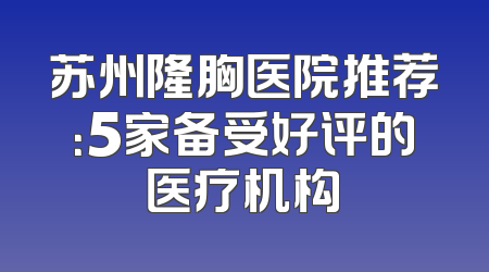 苏州隆胸医院推荐：5家备受好评的医疗机构