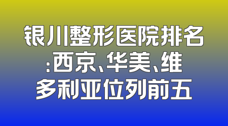 银川整形医院排名：西京、华美、维多利亚位列前五