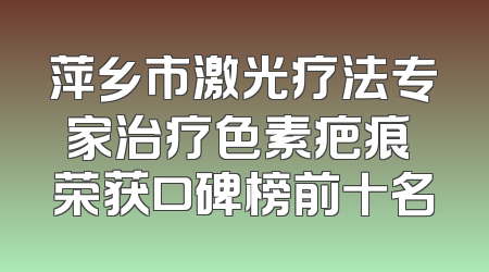萍乡市激光疗法专家治疗色素疤痕 荣获口碑榜前十名