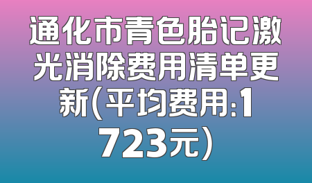 通化市青色胎记激光消除费用清单更新（平均费用：1723元）