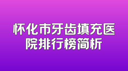 怀化市牙齿填充医院排行榜简析