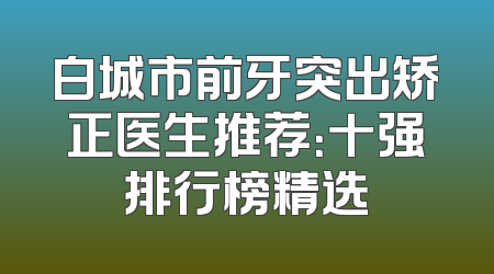 白城市前牙突出矫正医生推荐：十强排行榜精选