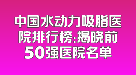 中国水动力吸脂医院排行榜：揭晓前50强医院名单