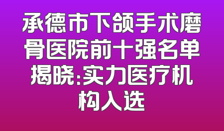 承德市下颌手术磨骨医院前十强名单揭晓：实力医疗机构入选