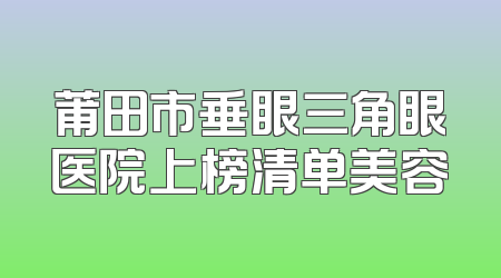 莆田市垂眼三角眼医院上榜清单美容